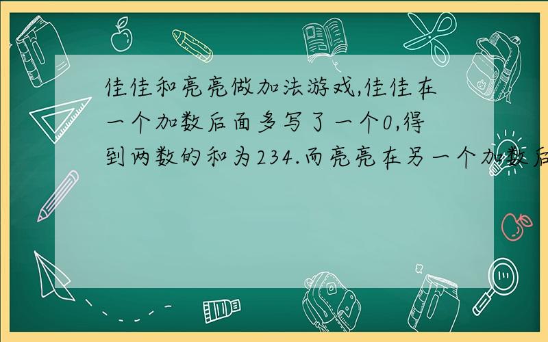 佳佳和亮亮做加法游戏,佳佳在一个加数后面多写了一个0,得到两数的和为234.而亮亮在另一个加数后面多写了