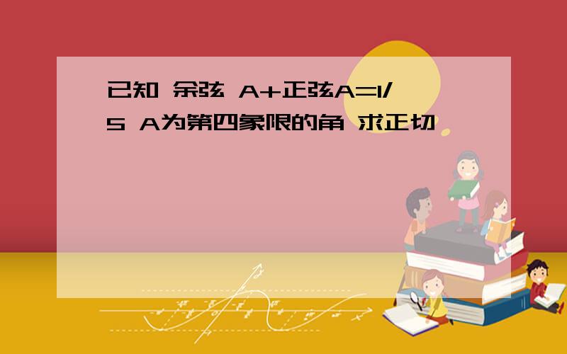 已知 余弦 A+正弦A=1/5 A为第四象限的角 求正切