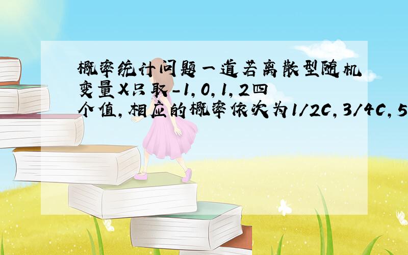 概率统计问题一道若离散型随机变量X只取-1,0,1,2四个值,相应的概率依次为1/2C,3/4C,5/8C,7/16C求