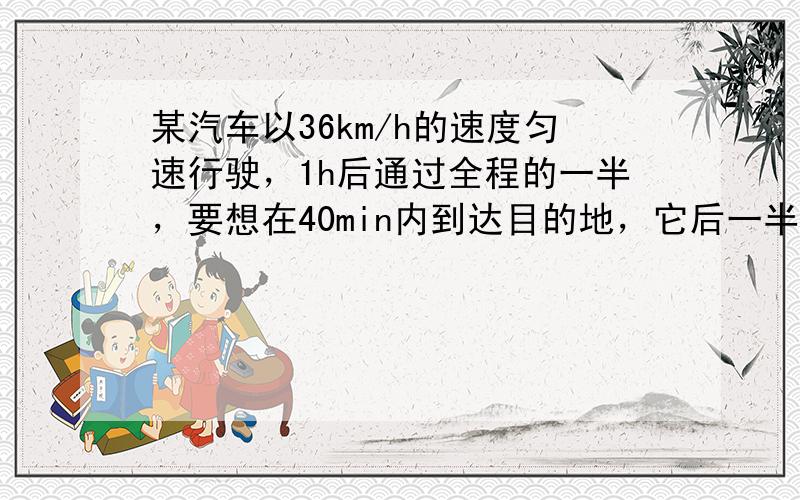 某汽车以36km/h的速度匀速行驶，1h后通过全程的一半，要想在40min内到达目的地，它后一半路程的平均速度是多少m/