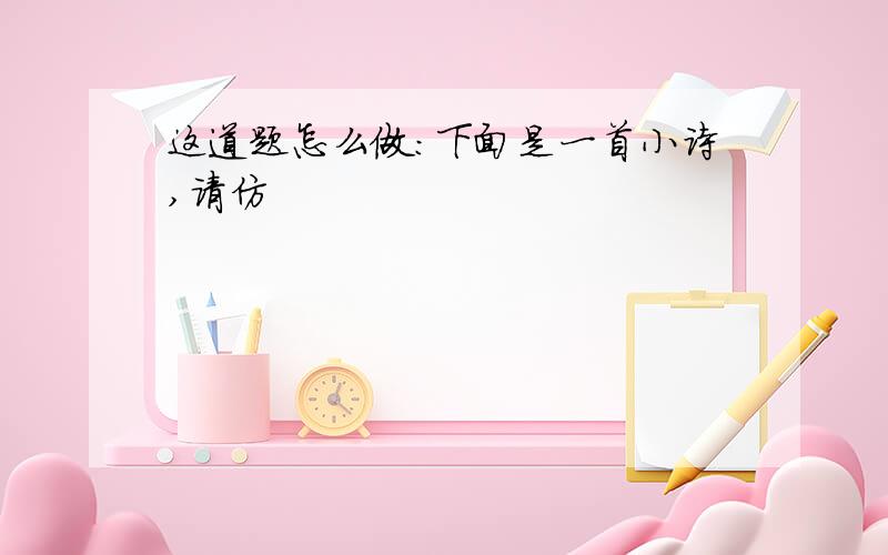 这道题怎么做：下面是一首小诗,请仿