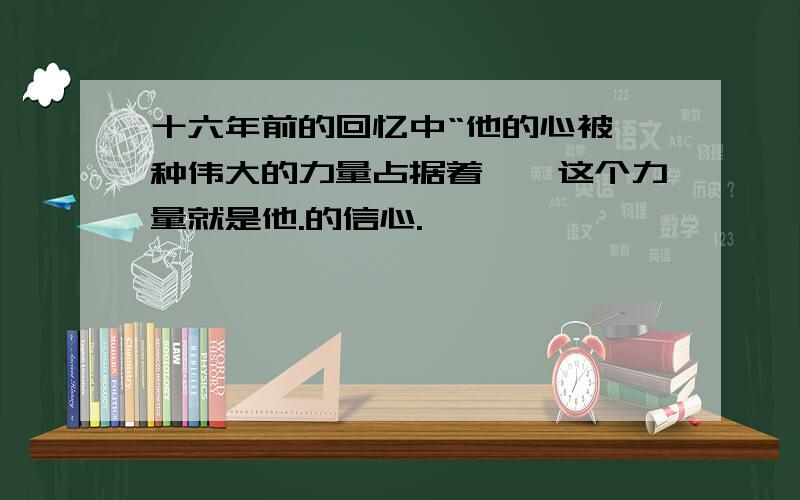 十六年前的回忆中“他的心被一种伟大的力量占据着——这个力量就是他.的信心.