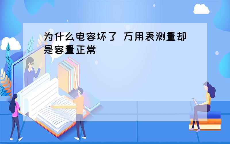 为什么电容坏了 万用表测量却是容量正常