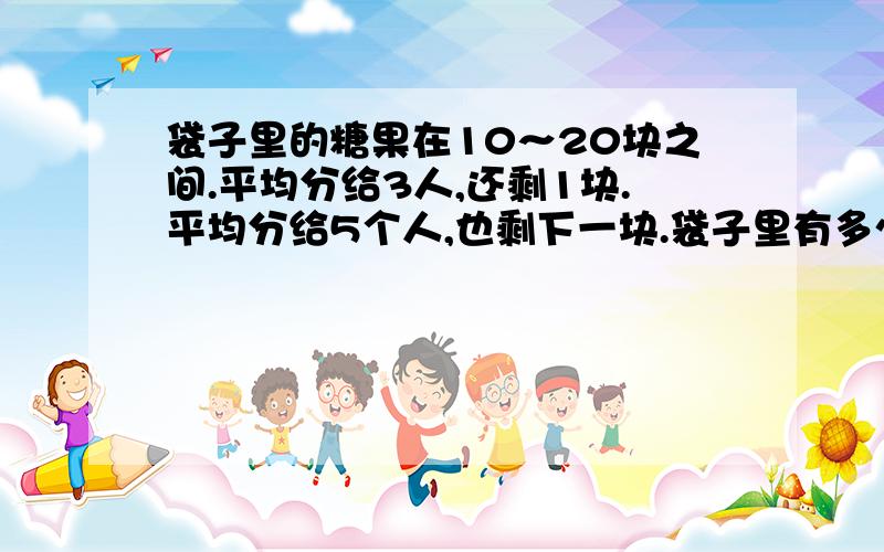 袋子里的糖果在10～20块之间.平均分给3人,还剩1块.平均分给5个人,也剩下一块.袋子里有多少糖?