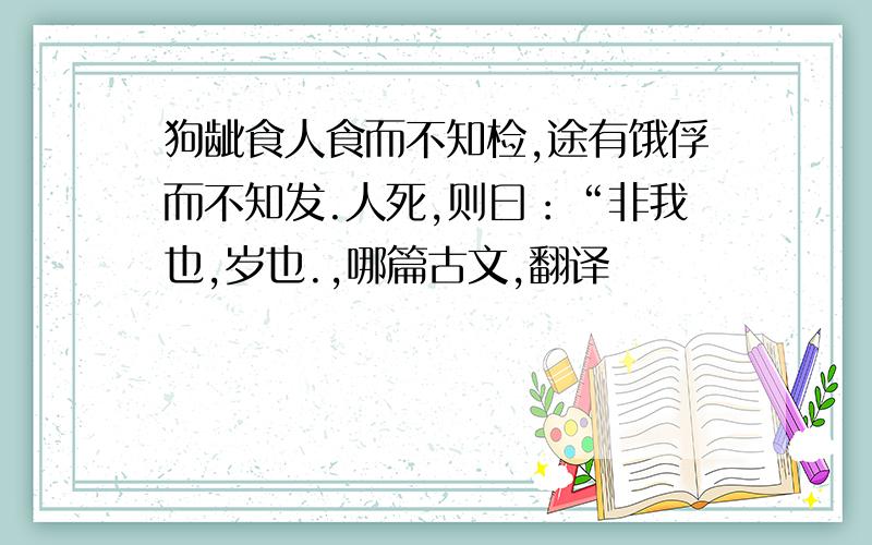 狗龇食人食而不知检,途有饿俘而不知发.人死,则曰：“非我也,岁也.,哪篇古文,翻译