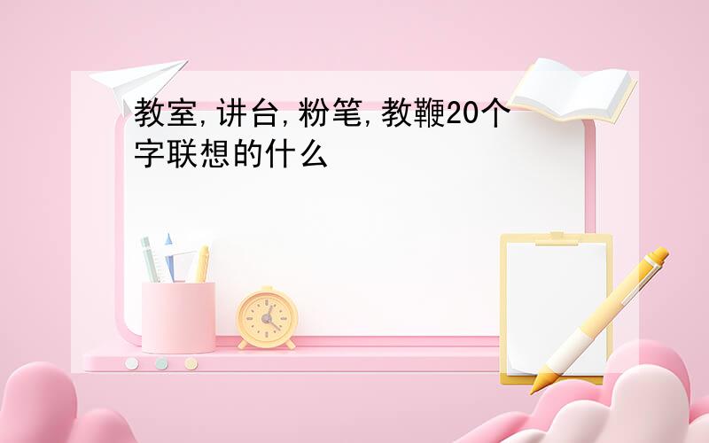 教室,讲台,粉笔,教鞭20个字联想的什么