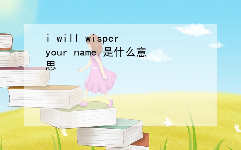 i will wisper your name.是什么意思