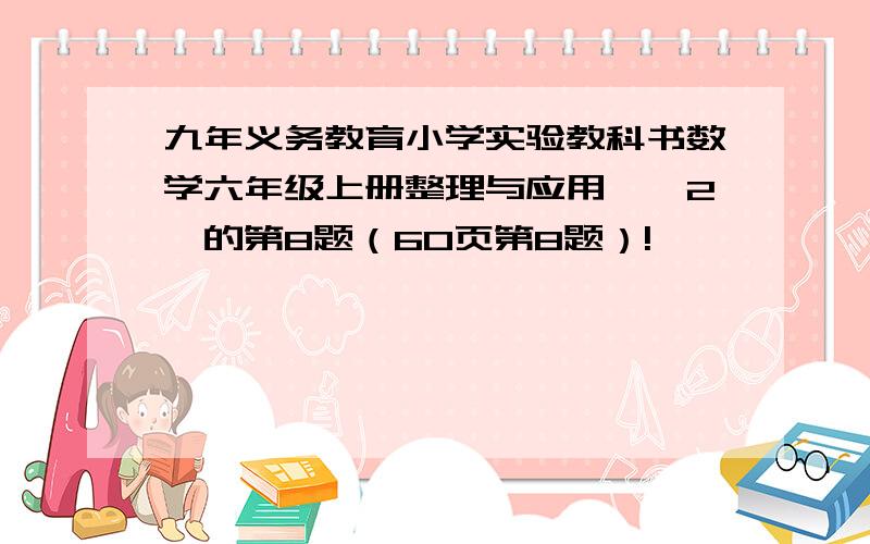 九年义务教育小学实验教科书数学六年级上册整理与应用一〔2〕的第8题（60页第8题）!