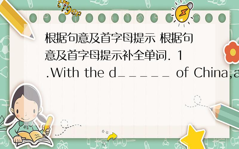 根据句意及首字母提示 根据句意及首字母提示补全单词. 1.With the d_____ of China,all th