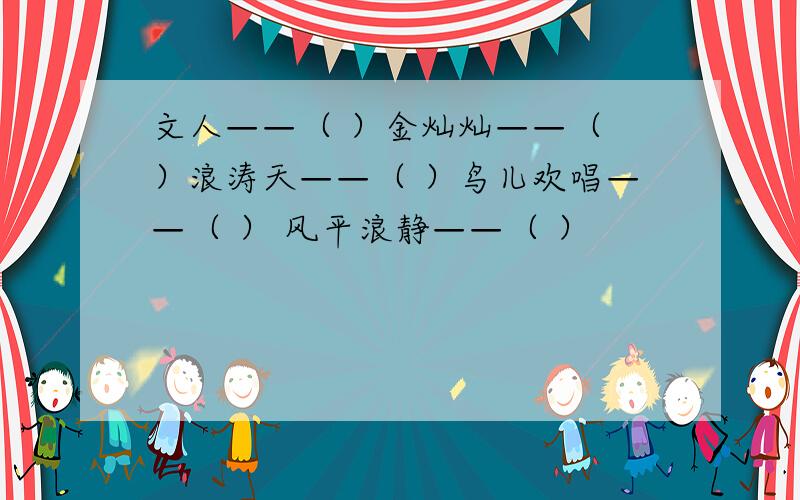 文人——（ ）金灿灿——（ ）浪涛天——（ ）鸟儿欢唱——（ ） 风平浪静——（ ）