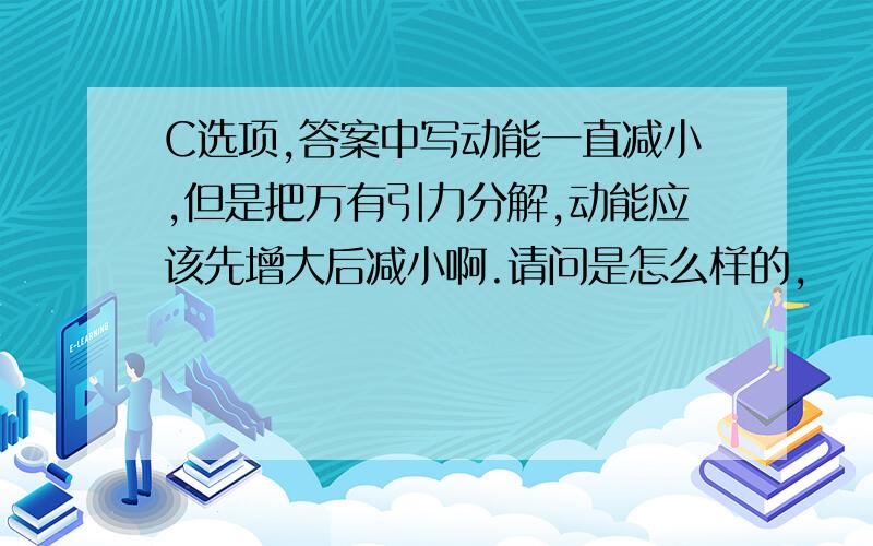 C选项,答案中写动能一直减小,但是把万有引力分解,动能应该先增大后减小啊.请问是怎么样的,