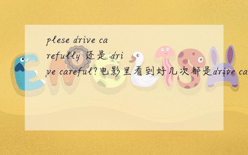 plese drive carefully 还是 drive careful?电影里看到好几次都是drive caref