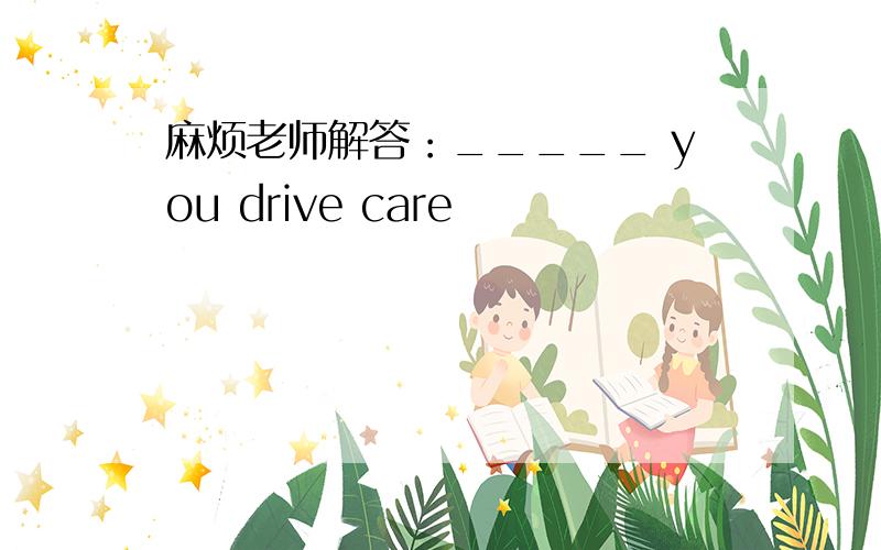 麻烦老师解答：_____ you drive care