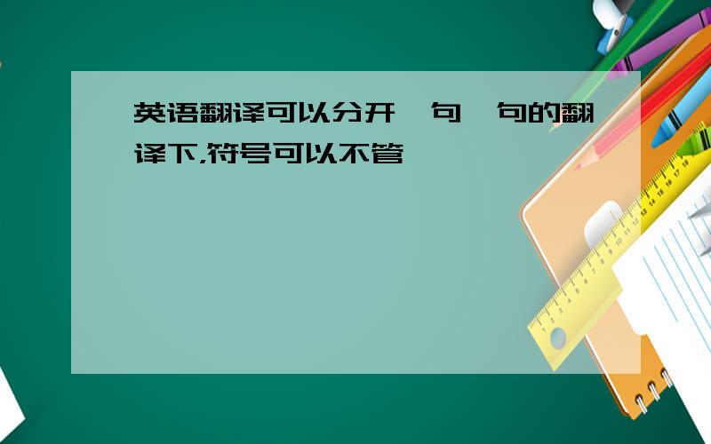 英语翻译可以分开一句一句的翻译下，符号可以不管