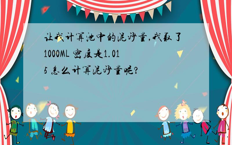 让我计算池中的泥沙量,我取了1000ML 密度是1.015 怎么计算泥沙量呢?