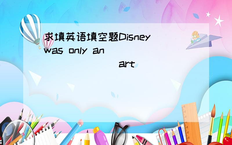 求填英语填空题Disney was only an ________(art)