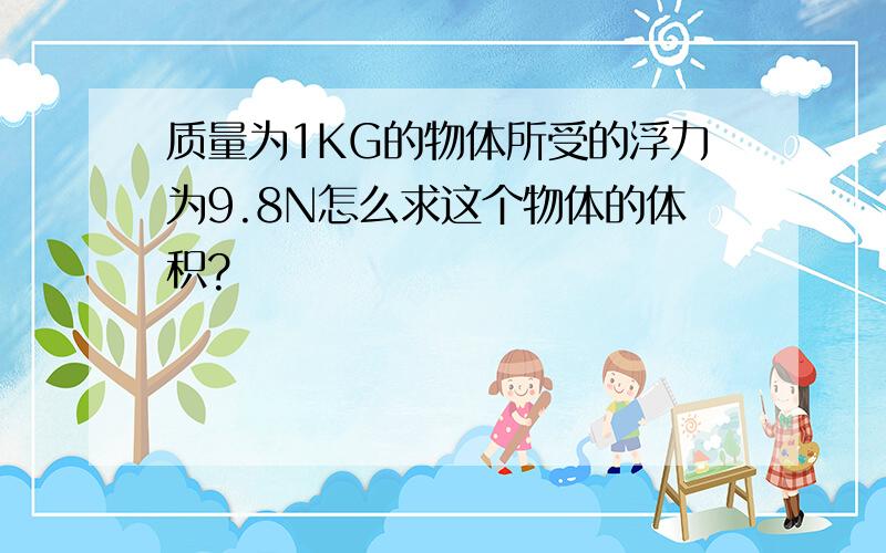 质量为1KG的物体所受的浮力为9.8N怎么求这个物体的体积?