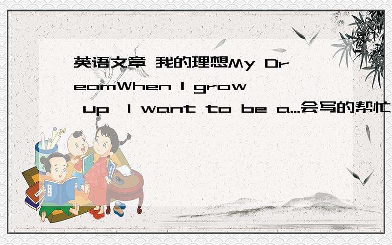 英语文章 我的理想My DreamWhen I grow up,I want to be a...会写的帮忙写下,多谢了