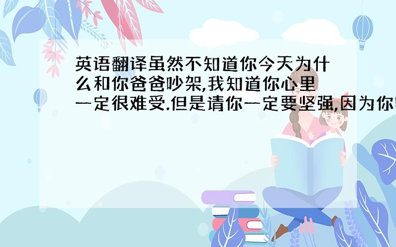 英语翻译虽然不知道你今天为什么和你爸爸吵架,我知道你心里一定很难受.但是请你一定要坚强,因为你时时刻刻牵动着我的心!爱你