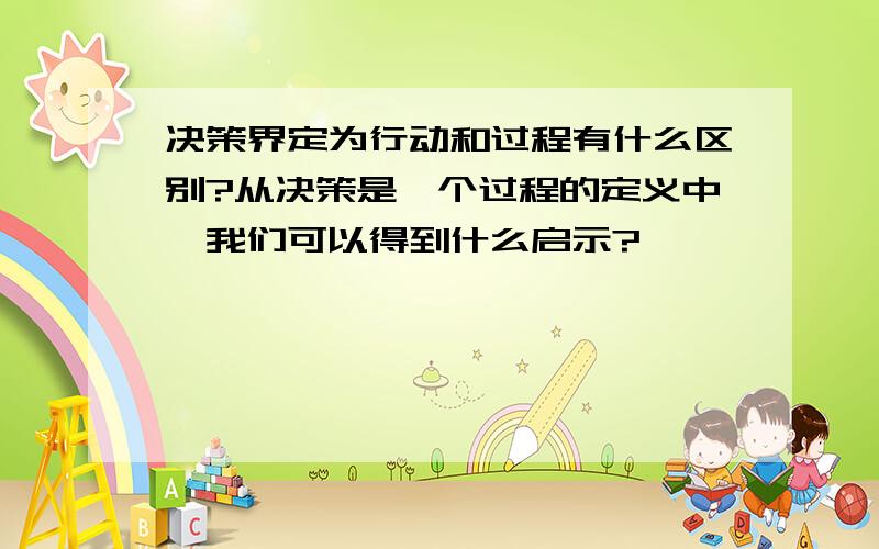 决策界定为行动和过程有什么区别?从决策是一个过程的定义中,我们可以得到什么启示?