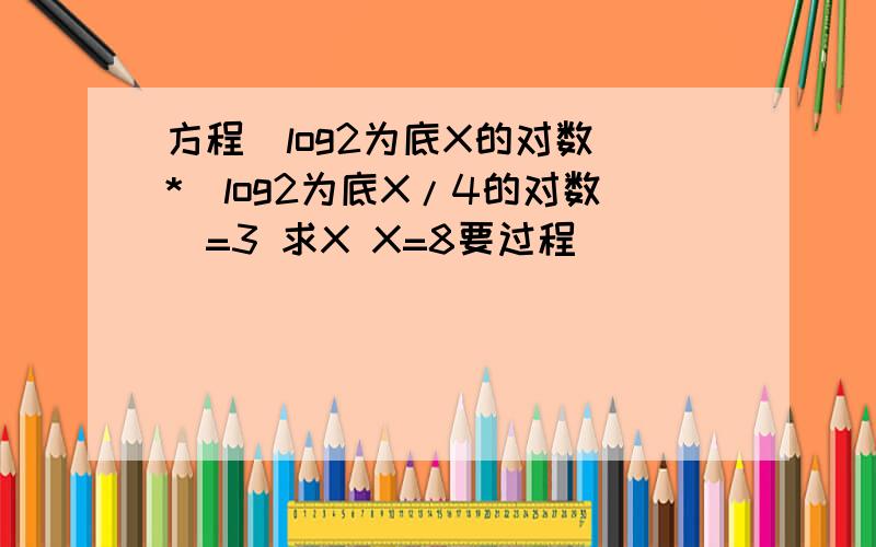 方程（log2为底X的对数）*（log2为底X/4的对数）=3 求X X=8要过程