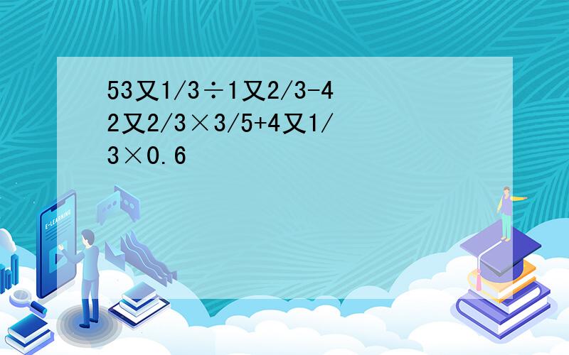 53又1/3÷1又2/3-42又2/3×3/5+4又1/3×0.6