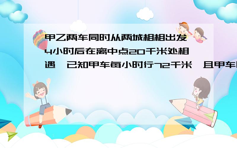 甲乙两车同时从两城相相出发,4小时后在离中点20千米处相遇,已知甲车每小时行72千米,且甲车比乙车快,乙车