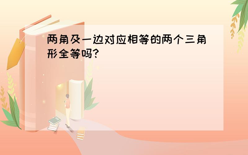 两角及一边对应相等的两个三角形全等吗?