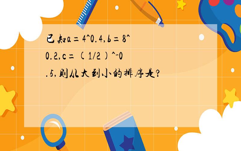 已知a=4^0.4,b=8^0.2,c=(1/2)^-0.5,则从大到小的排序是?