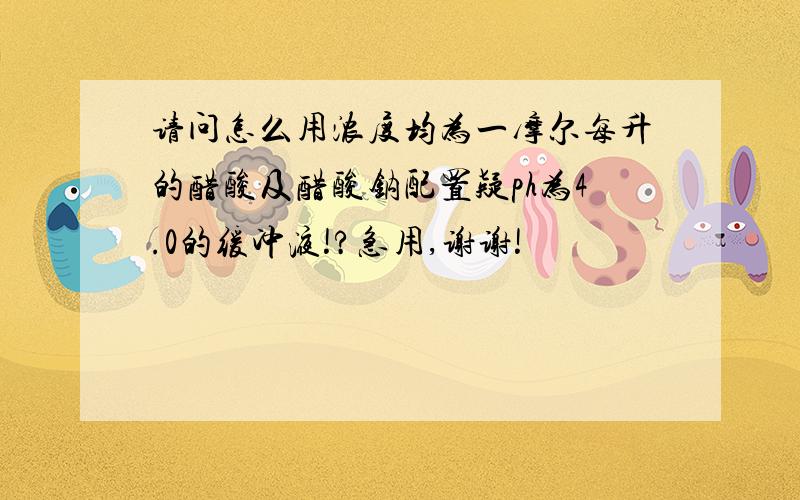 请问怎么用浓度均为一摩尔每升的醋酸及醋酸钠配置疑ph为4.0的缓冲液!?急用,谢谢!