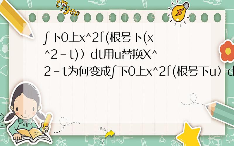 ∫下0上x^2f(根号下(x^2-t)）dt用u替换X^2-t为何变成∫下0上x^2f(根号下u）du,上限应是u+t,