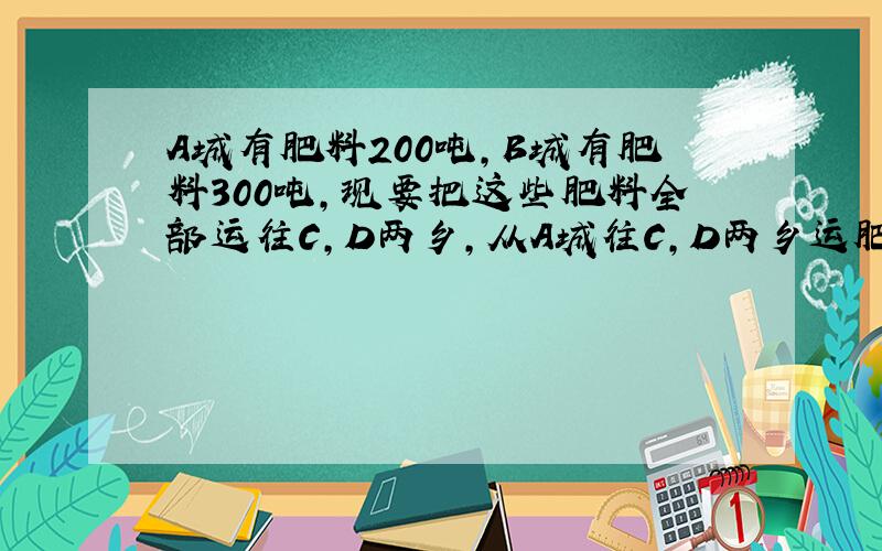 A城有肥料200吨,B城有肥料300吨,现要把这些肥料全部运往C,D两乡,从A城往C,D两乡运肥料的费用分别为每吨20元