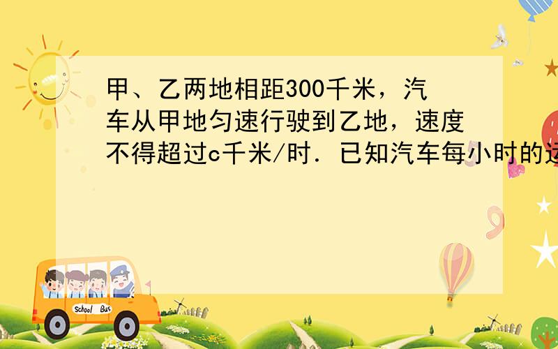 甲、乙两地相距300千米，汽车从甲地匀速行驶到乙地，速度不得超过c千米/时．已知汽车每小时的运输成本（以元为单位）由可变