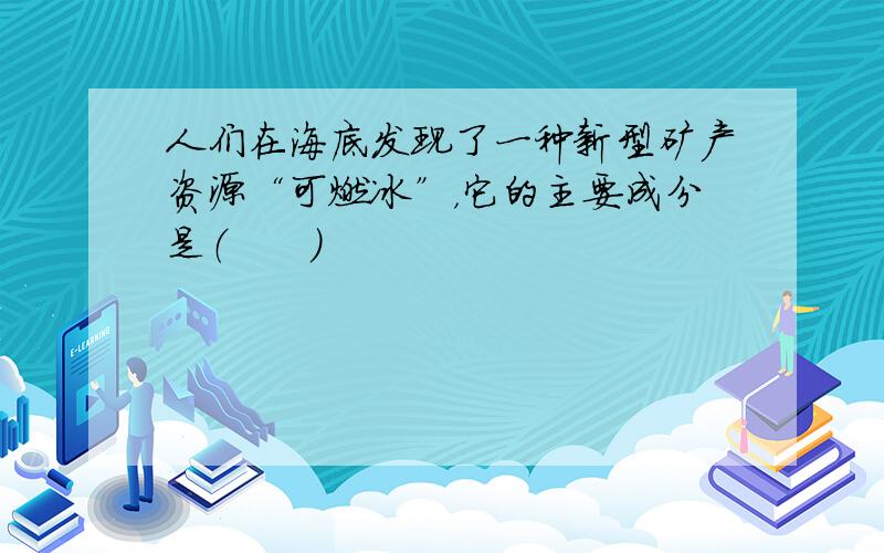 人们在海底发现了一种新型矿产资源“可燃冰”，它的主要成分是（　　）