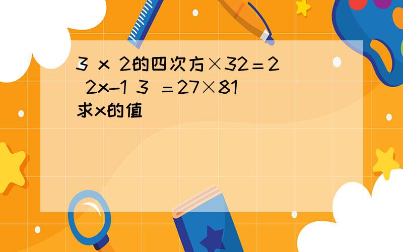 3 x 2的四次方×32＝2 2x-1 3 ＝27×81求x的值