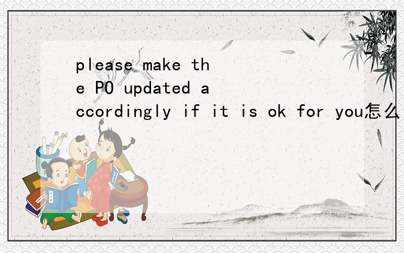 please make the PO updated accordingly if it is ok for you怎么