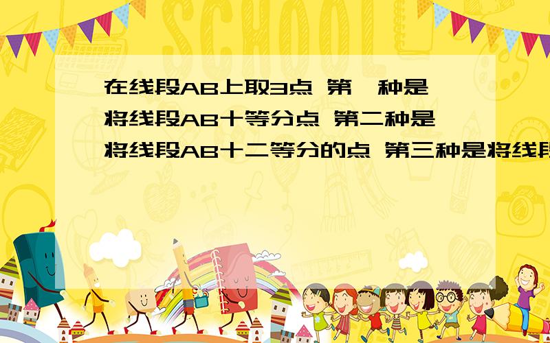 在线段AB上取3点 第一种是将线段AB十等分点 第二种是将线段AB十二等分的点 第三种是将线段AB十五等分的点