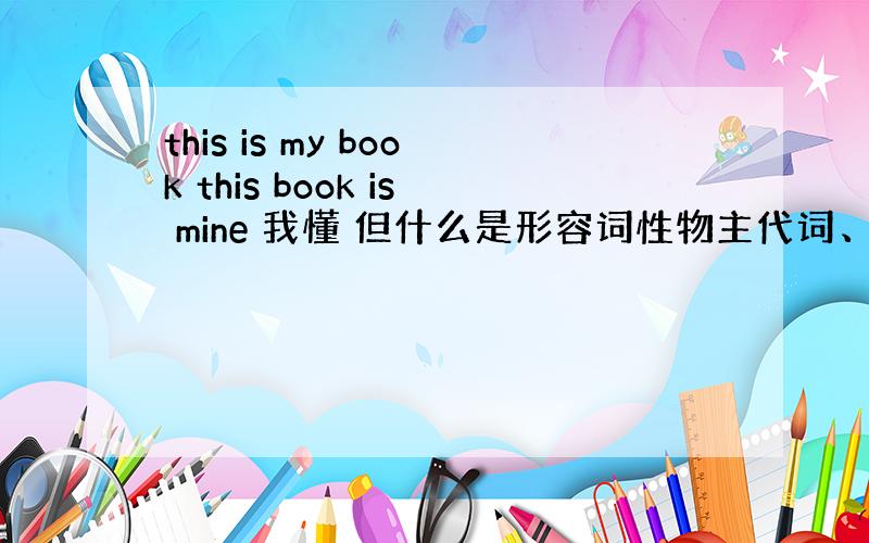 this is my book this book is mine 我懂 但什么是形容词性物主代词、什么是名词性物主代词