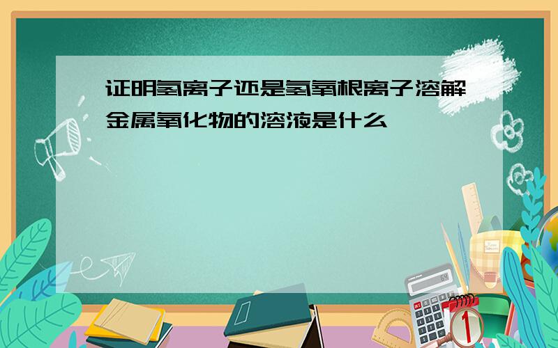 证明氢离子还是氢氧根离子溶解金属氧化物的溶液是什么