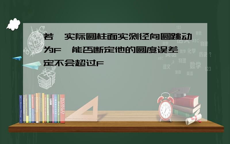 若一实际圆柱面实测径向圆跳动为F,能否断定他的圆度误差一定不会超过F