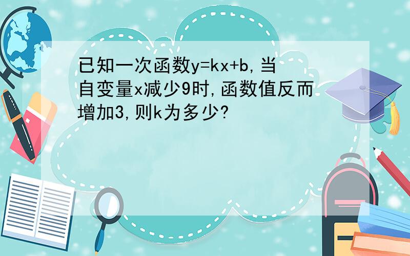 已知一次函数y=kx+b,当自变量x减少9时,函数值反而增加3,则k为多少?