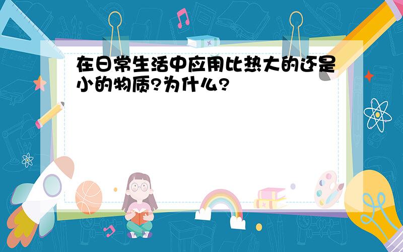 在日常生活中应用比热大的还是小的物质?为什么?