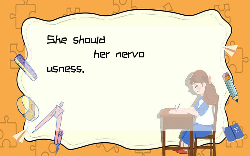 She should ___ ___ her nervousness.