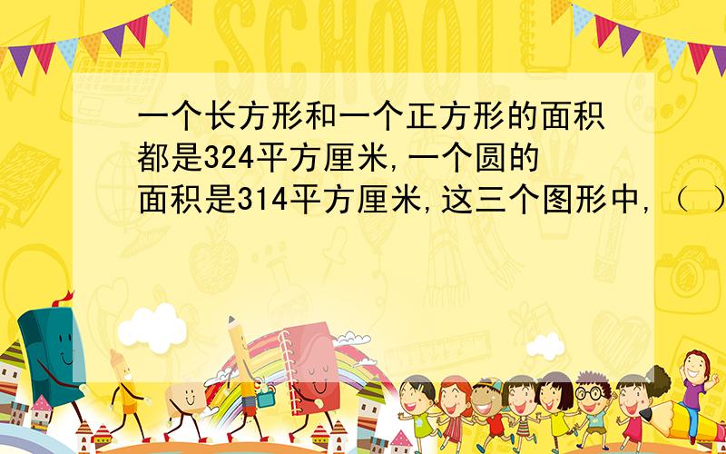 一个长方形和一个正方形的面积都是324平方厘米,一个圆的面积是314平方厘米,这三个图形中,（ ）周长最长