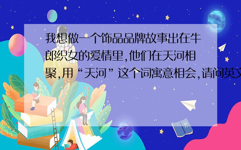 我想做一个饰品品牌故事出在牛郎织女的爱情里,他们在天河相聚,用“天河”这个词寓意相会,请问英文怎么写这个词?用stars