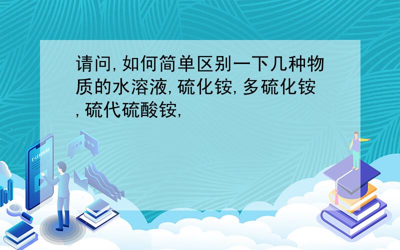 请问,如何简单区别一下几种物质的水溶液,硫化铵,多硫化铵,硫代硫酸铵,