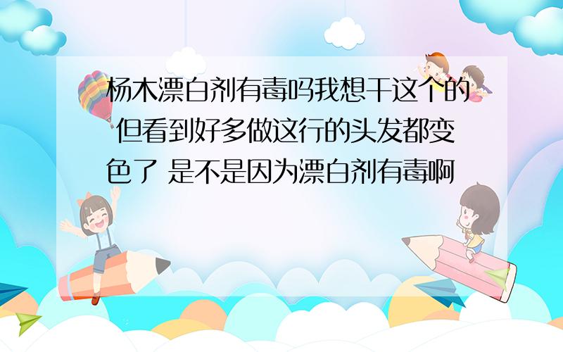 杨木漂白剂有毒吗我想干这个的 但看到好多做这行的头发都变色了 是不是因为漂白剂有毒啊