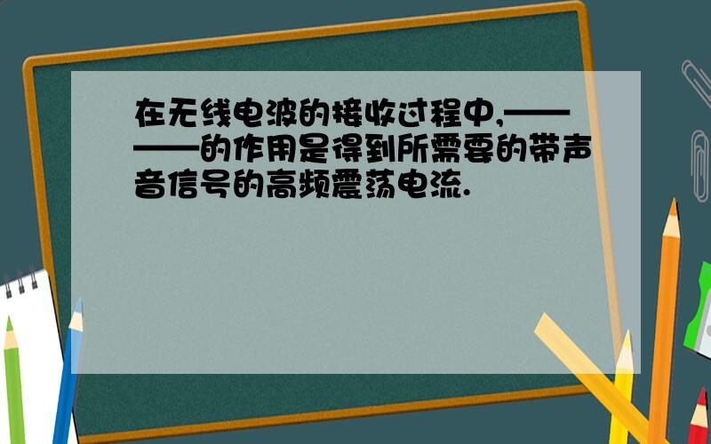 在无线电波的接收过程中,————的作用是得到所需要的带声音信号的高频震荡电流.