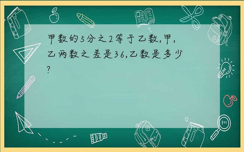 甲数的5分之2等于乙数,甲,乙两数之差是36,乙数是多少?