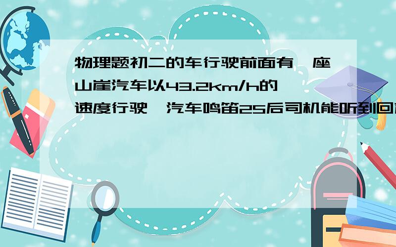 物理题初二的车行驶前面有一座山崖汽车以43.2km/h的速度行驶,汽车鸣笛2S后司机能听到回声车离山多远在线